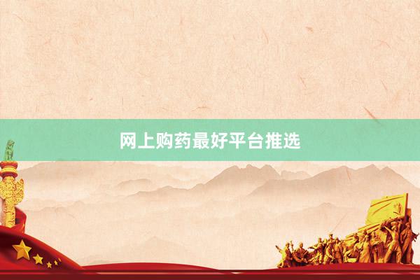 网上购药最好平台推选