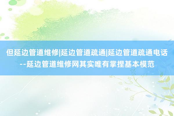 但延边管道维修|延边管道疏通|延边管道疏通电话--延边管道维修网其实唯有掌捏基本模范